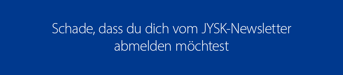 Schade, dass du dich vom JYSK-Newsletter abmelden möchtest